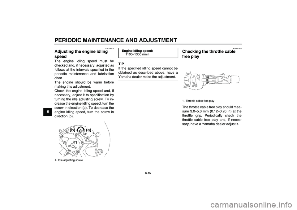 YAMAHA FZ1-N 2010 Repair Manual PERIODIC MAINTENANCE AND ADJUSTMENT
6-15
6
EAU34301
Adjusting the engine idling 
speed The engine idling speed must be
checked and, if necessary, adjusted as
follows at the intervals specified in the
