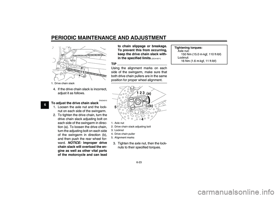 YAMAHA FZ1-N 2010 Manual PDF PERIODIC MAINTENANCE AND ADJUSTMENT
6-23
64. If the drive chain slack is incorrect,
adjust it as follows.
EAU34315
To adjust the drive chain slack
1. Loosen the axle nut and the lock-
nut on each side