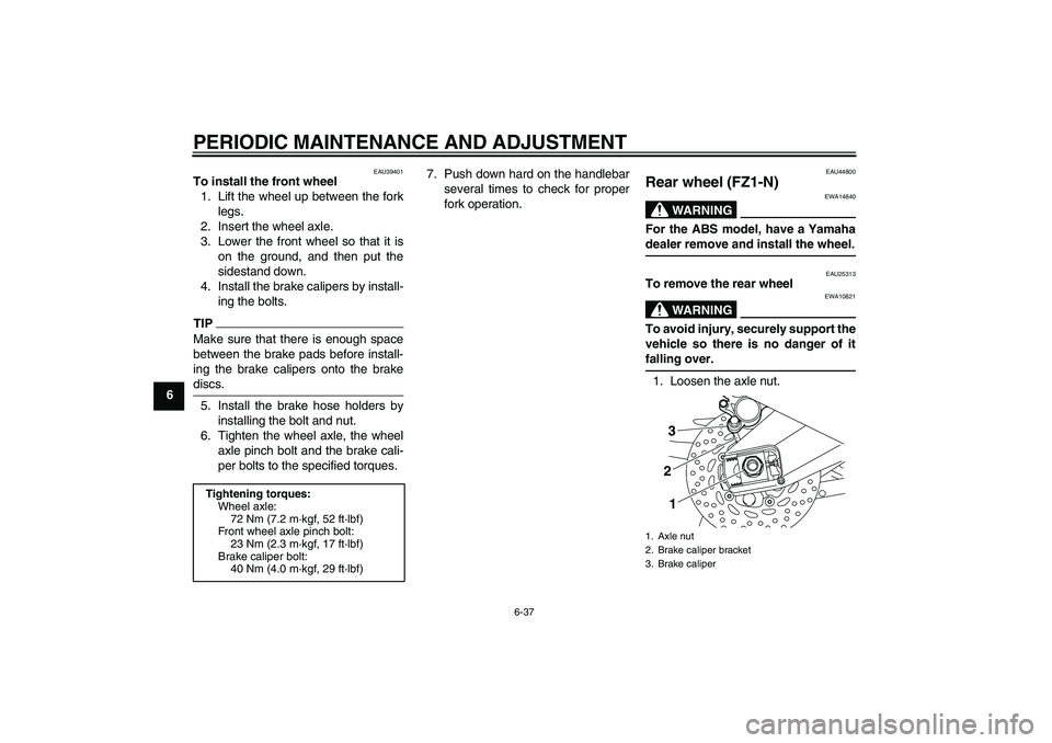 YAMAHA FZ1-N 2010 Manual Online PERIODIC MAINTENANCE AND ADJUSTMENT
6-37
6
EAU39401
To install the front wheel
1. Lift the wheel up between the fork
legs.
2. Insert the wheel axle.
3. Lower the front wheel so that it is
on the groun