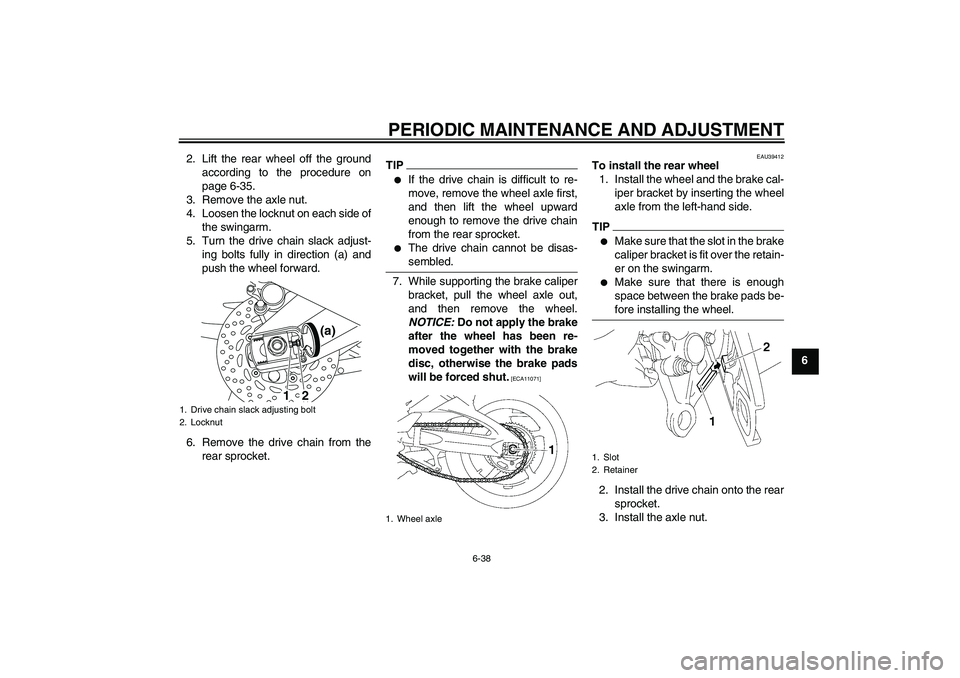 YAMAHA FZ1-N 2010 Manual Online PERIODIC MAINTENANCE AND ADJUSTMENT
6-38
6 2. Lift the rear wheel off the ground
according to the procedure on
page 6-35.
3. Remove the axle nut.
4. Loosen the locknut on each side of
the swingarm.
5.