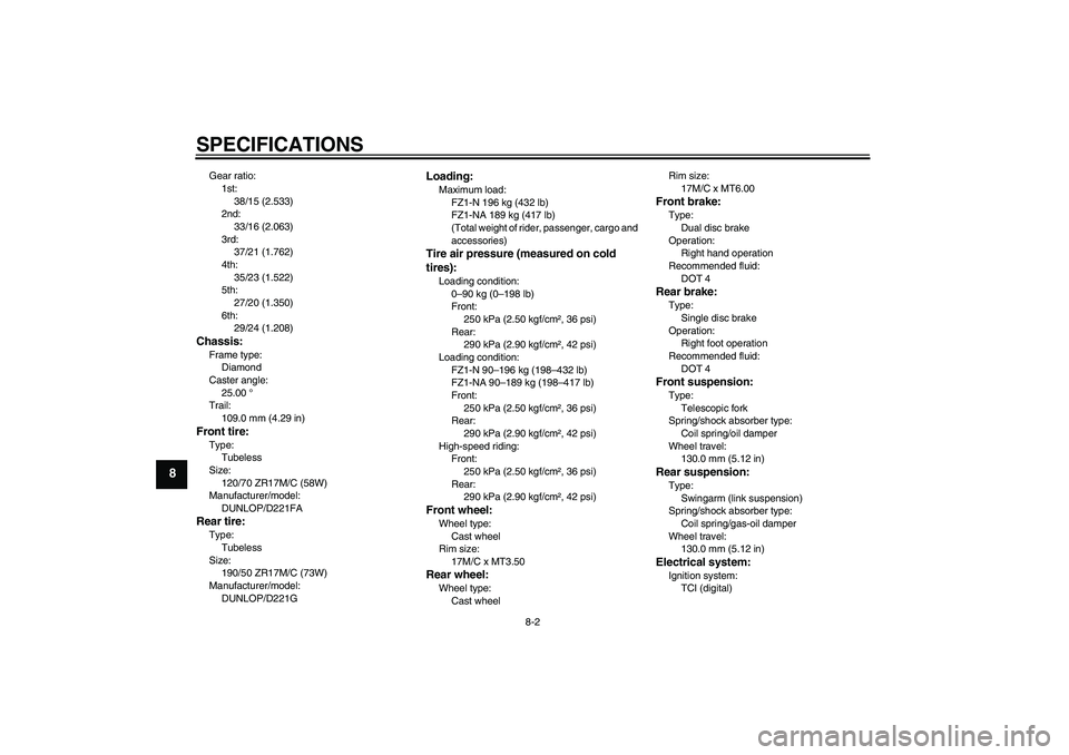 YAMAHA FZ1-N 2010  Owners Manual SPECIFICATIONS
8-2
8
Gear ratio:
1st:
38/15 (2.533)
2nd:
33/16 (2.063)
3rd:
37/21 (1.762)
4th:
35/23 (1.522)
5th:
27/20 (1.350)
6th:
29/24 (1.208)Chassis:Frame type:
Diamond
Caster angle:
25.00 °
Tra