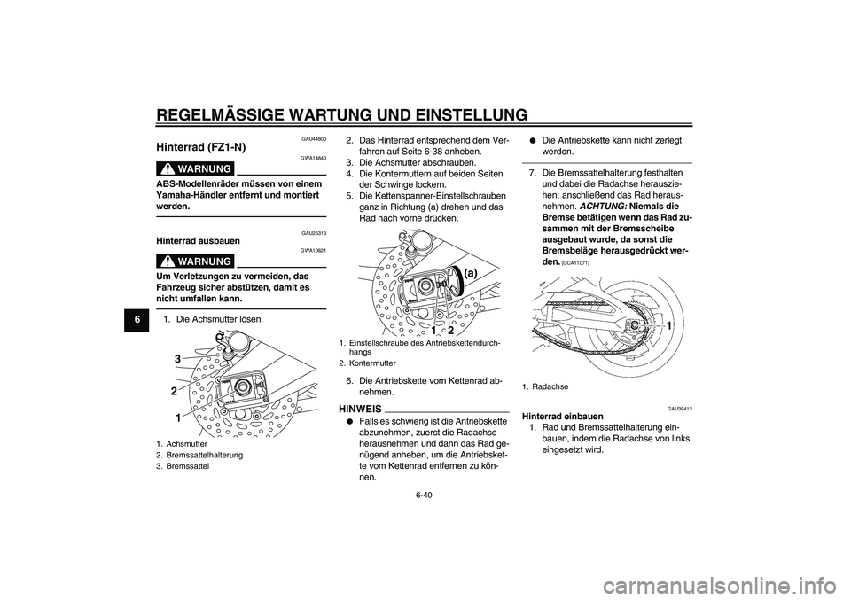 YAMAHA FZ1-N 2010 Betriebsanleitungen (in German) REGELMÄSSIGE WARTUNG UND EINSTELLUNG
6-40
6
GAU44800
Hinterrad (FZ1-N)
WARNUNG
GWA14840
ABS-Modellenräder müssen von einem
Yamaha-Händler entfernt und montiert
werden.
GAU25313
Hinterrad ausbaue YAMAHA FZ1-N 2010 Betriebsanleitungen (in German) REGELMÄSSIGE WARTUNG UND EINSTELLUNG
6-40
6
GAU44800
Hinterrad (FZ1-N)
WARNUNG
GWA14840
ABS-Modellenräder müssen von einem
Yamaha-Händler entfernt und montiert
werden.
GAU25313
Hinterrad ausbaue