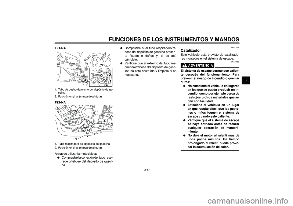 YAMAHA FZ1-N 2010  Manuale de Empleo (in Spanish) FUNCIONES DE LOS INSTRUMENTOS Y MANDOS
3-17
3
FZ1-NA
FZ1-NA
Antes de utilizar la motocicleta:
Compruebe la conexión del tubo respi-
radero/rebose del depósito de gasoli-
na.

Compruebe si el tubo 