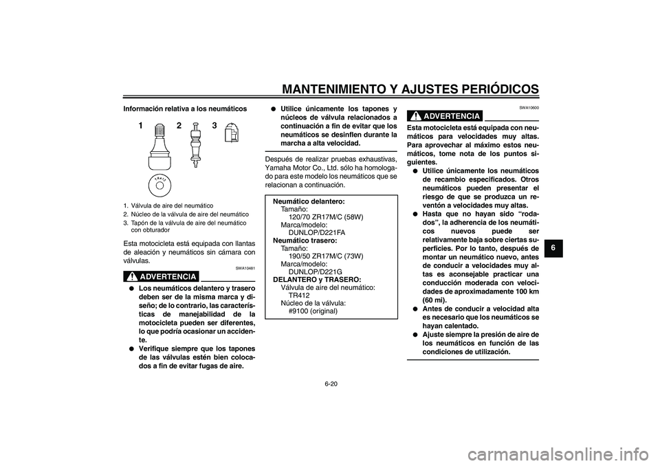 YAMAHA FZ1-N 2010 Manuale de Empleo (in Spanish) MANTENIMIENTO Y AJUSTES PERIÓDICOS
6-20
6
Información relativa a los neumáticos
Esta motocicleta está equipada con llantas
de aleación y neumáticos sin cámara con
válvulas.
ADVERTENCIA
SWA1048 YAMAHA FZ1-N 2010 Manuale de Empleo (in Spanish) MANTENIMIENTO Y AJUSTES PERIÓDICOS
6-20
6
Información relativa a los neumáticos
Esta motocicleta está equipada con llantas
de aleación y neumáticos sin cámara con
válvulas.
ADVERTENCIA
SWA1048