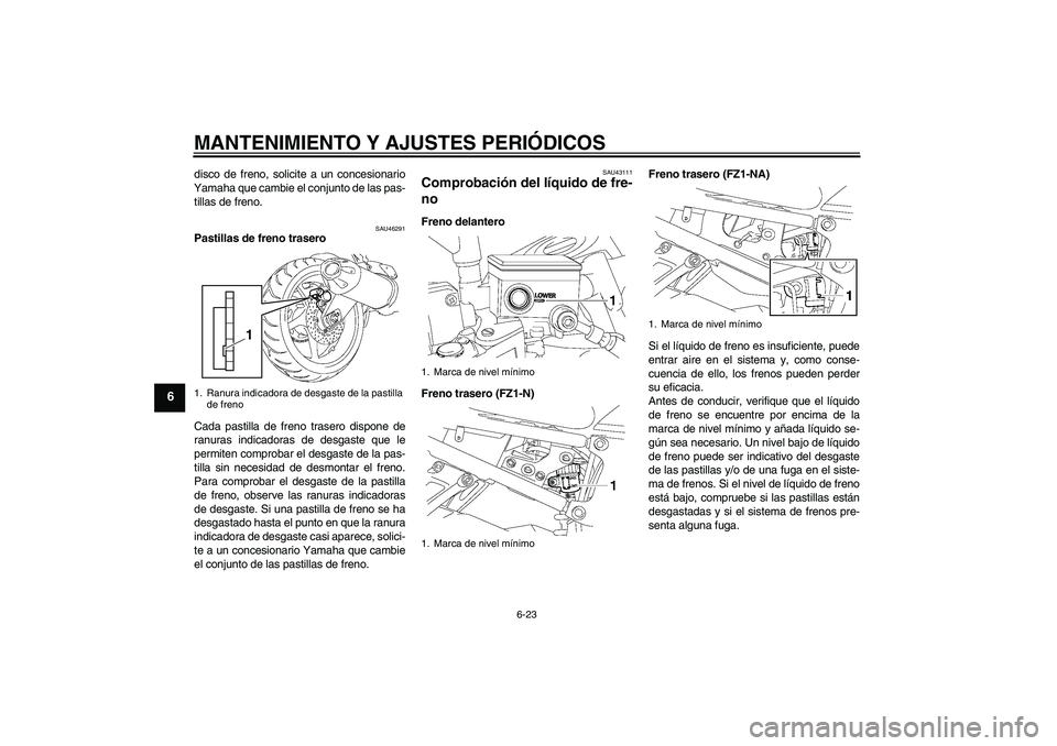 YAMAHA FZ1-N 2010 Manuale de Empleo (in Spanish) MANTENIMIENTO Y AJUSTES PERIÓDICOS
6-23
6
disco de freno, solicite a un concesionario
Yamaha que cambie el conjunto de las pas-
tillas de freno.
SAU46291
Pastillas de freno trasero
Cada pastilla de f YAMAHA FZ1-N 2010 Manuale de Empleo (in Spanish) MANTENIMIENTO Y AJUSTES PERIÓDICOS
6-23
6
disco de freno, solicite a un concesionario
Yamaha que cambie el conjunto de las pas-
tillas de freno.
SAU46291
Pastillas de freno trasero
Cada pastilla de f
