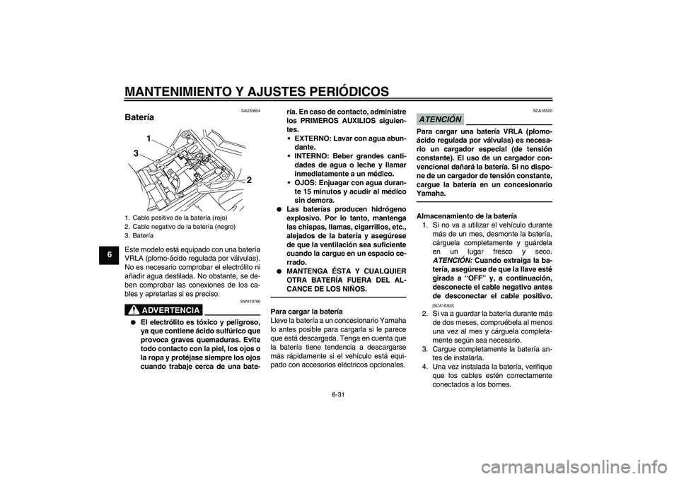 YAMAHA FZ1-N 2010  Manuale de Empleo (in Spanish) MANTENIMIENTO Y AJUSTES PERIÓDICOS
6-31
6
SAU33654
Batería Este modelo está equipado con una batería
VRLA (plomo-ácido regulada por válvulas).
No es necesario comprobar el electrólito ni
añadi