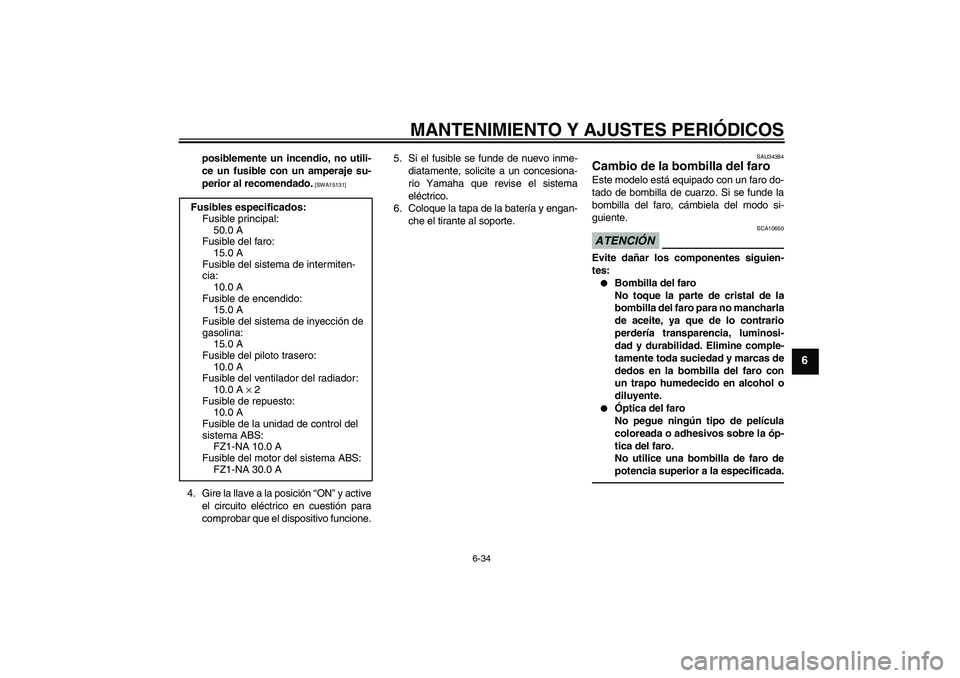 YAMAHA FZ1-N 2010  Manuale de Empleo (in Spanish) MANTENIMIENTO Y AJUSTES PERIÓDICOS
6-34
6
posiblemente un incendio, no utili-
ce un fusible con un amperaje su-
perior al recomendado.
 [SWA15131]
4. Gire la llave a la posición “ON” y active
el