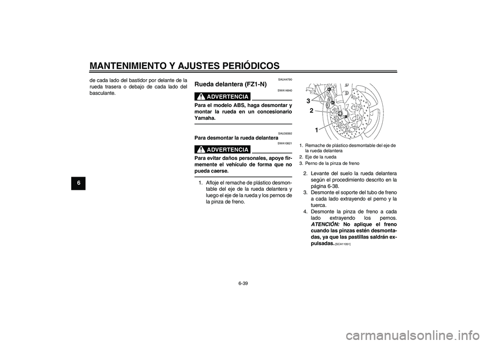 YAMAHA FZ1-N 2010  Manuale de Empleo (in Spanish) MANTENIMIENTO Y AJUSTES PERIÓDICOS
6-39
6
de cada lado del bastidor por delante de la
rueda trasera o debajo de cada lado del
basculante.
SAU44790
Rueda delantera (FZ1-N)
ADVERTENCIA
SWA14840
Para el