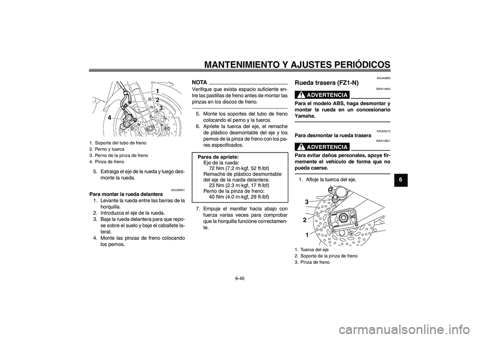YAMAHA FZ1-N 2010  Manuale de Empleo (in Spanish) MANTENIMIENTO Y AJUSTES PERIÓDICOS
6-40
6
5. Extraiga el eje de la rueda y luego des-
monte la rueda.
SAU39401
Para montar la rueda delantera
1. Levante la rueda entre las barras de la
horquilla.
2. 