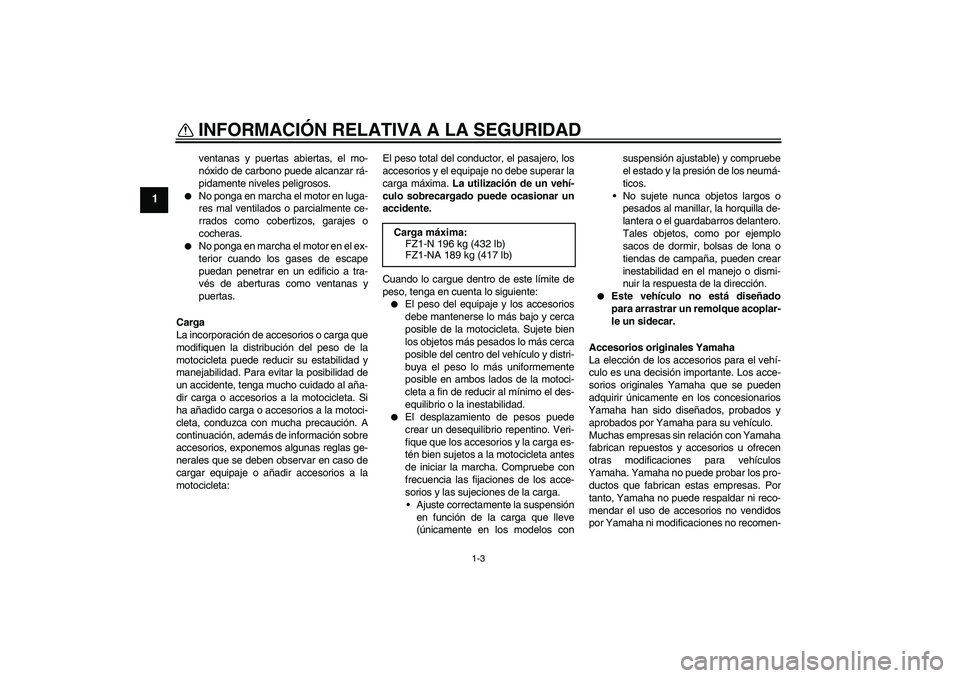 YAMAHA FZ1-N 2010  Manuale de Empleo (in Spanish) INFORMACIÓN RELATIVA A LA SEGURIDAD
1-3
1
ventanas y puertas abiertas, el mo-
nóxido de carbono puede alcanzar rá-
pidamente niveles peligrosos.

No ponga en marcha el motor en luga-
res mal venti