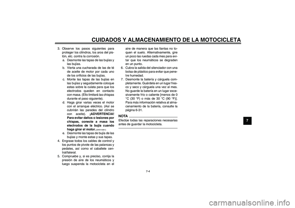 YAMAHA FZ1-N 2010  Manuale de Empleo (in Spanish) CUIDADOS Y ALMACENAMIENTO DE LA MOTOCICLETA
7-4
7
3. Observe los pasos siguientes para
proteger los cilindros, los aros del pis-
tón, etc. contra la corrosión.
a. Desmonte las tapas de las bujías y
