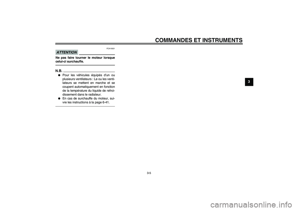 YAMAHA FZ1-N 2010  Notices Demploi (in French) COMMANDES ET INSTRUMENTS
3-5
3
ATTENTION
FCA10021
Ne pas faire tourner le moteur lorsque
celui-ci surchauffe.N.B.
Pour les véhicules équipés d’un ou
plusieurs ventilateurs : Le ou les venti-
lat