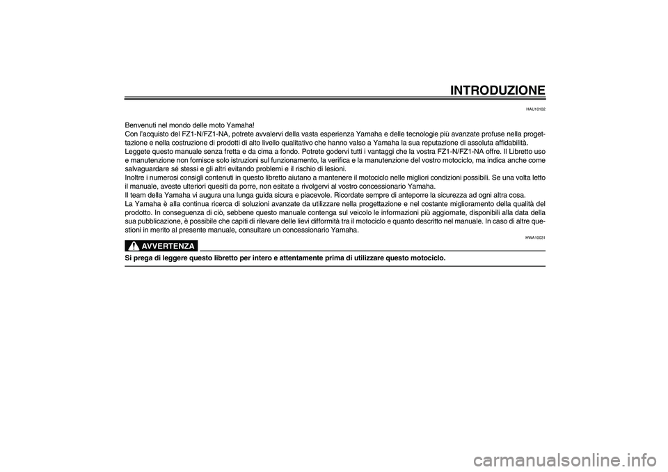 YAMAHA FZ1-N 2010  Manuale duso (in Italian) INTRODUZIONE
HAU10102
Benvenuti nel mondo delle moto Yamaha!
Con l’acquisto del FZ1-N/FZ1-NA, potrete avvalervi della vasta esperienza Yamaha e delle tecnologie più avanzate profuse nella proget-
t