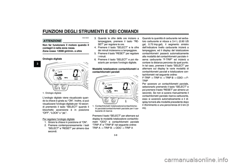 YAMAHA FZ1-N 2010  Manuale duso (in Italian) FUNZIONI DEGLI STRUMENTI E DEI COMANDI
3-8
3
ATTENZIONE
HCA10031
Non far funzionare il motore quando il
contagiri è nella zona rossa.
Zona rossa: 12000 giri/min. e oltreOrologio digitale
L’orologio
