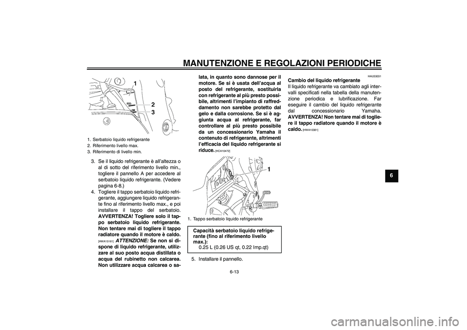 YAMAHA FZ1-N 2010  Manuale duso (in Italian) MANUTENZIONE E REGOLAZIONI PERIODICHE
6-13
6
3. Se il liquido refrigerante è all’altezza o
al di sotto del riferimento livello min.,
togliere il pannello A per accedere al
serbatoio liquido refrige