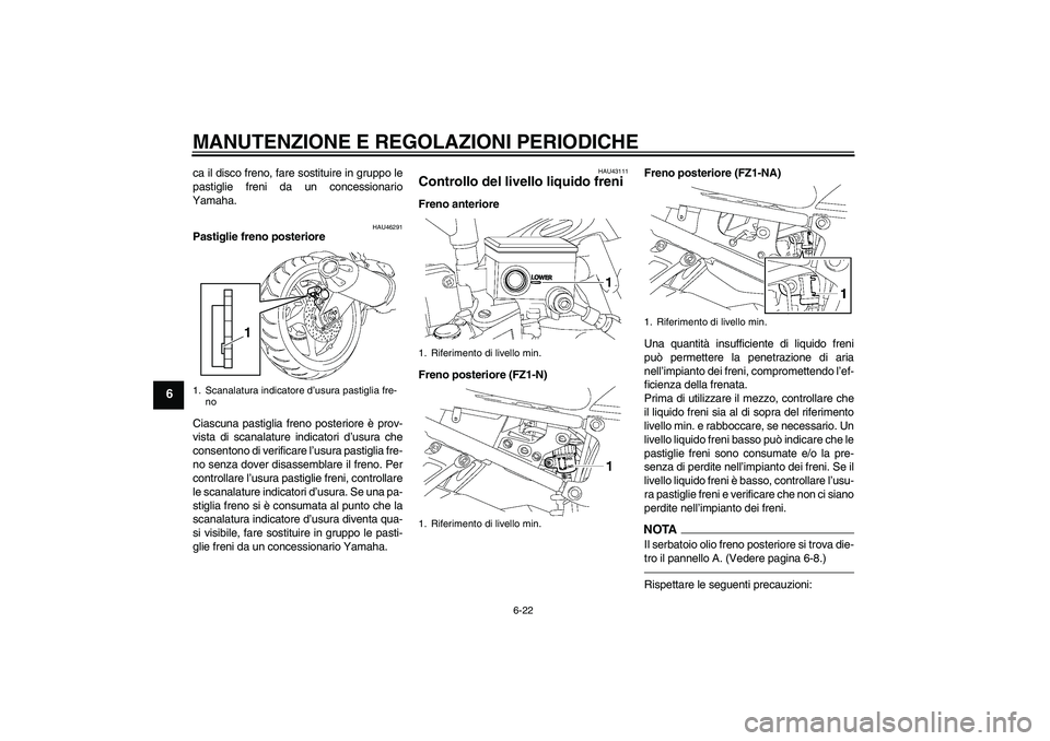 YAMAHA FZ1-N 2010  Manuale duso (in Italian) MANUTENZIONE E REGOLAZIONI PERIODICHE
6-22
6
ca il disco freno, fare sostituire in gruppo le
pastiglie freni da un concessionario
Yamaha.
HAU46291
Pastiglie freno posteriore
Ciascuna pastiglia freno p
