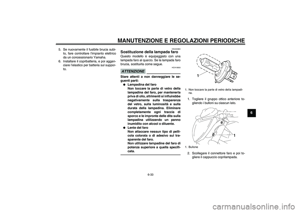 YAMAHA FZ1-N 2010  Manuale duso (in Italian) MANUTENZIONE E REGOLAZIONI PERIODICHE
6-33
6
5. Se nuovamente il fusibile brucia subi-
to, fare controllare l’impianto elettrico
da un concessionario Yamaha.
6. Installare il copribatteria, e poi ag