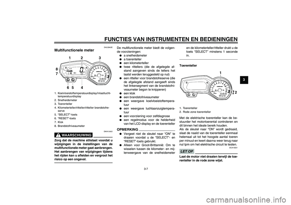 YAMAHA FZ1-N 2010  Instructieboekje (in Dutch) FUNCTIES VAN INSTRUMENTEN EN BEDIENINGEN
3-7
3
DAU3942E
Multifunctionele meter 
WAARSCHUWING
DWA12422
Zorg dat de machine stilstaat voordat u
wijzigingen in de instellingen van de
multifunctionele met