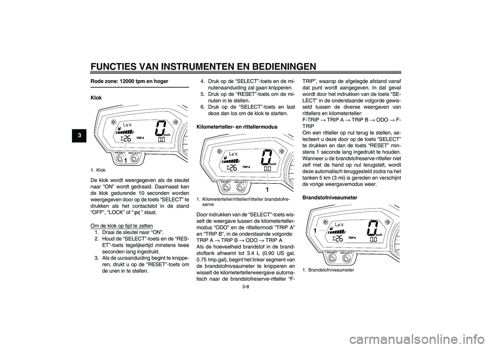 YAMAHA FZ1-N 2010  Instructieboekje (in Dutch) FUNCTIES VAN INSTRUMENTEN EN BEDIENINGEN
3-8
3
Rode zone: 12000 tpm en hogerKlok
De klok wordt weergegeven als de sleutel
naar “ON” wordt gedraaid. Daarnaast kan
de klok gedurende 10 seconden word
