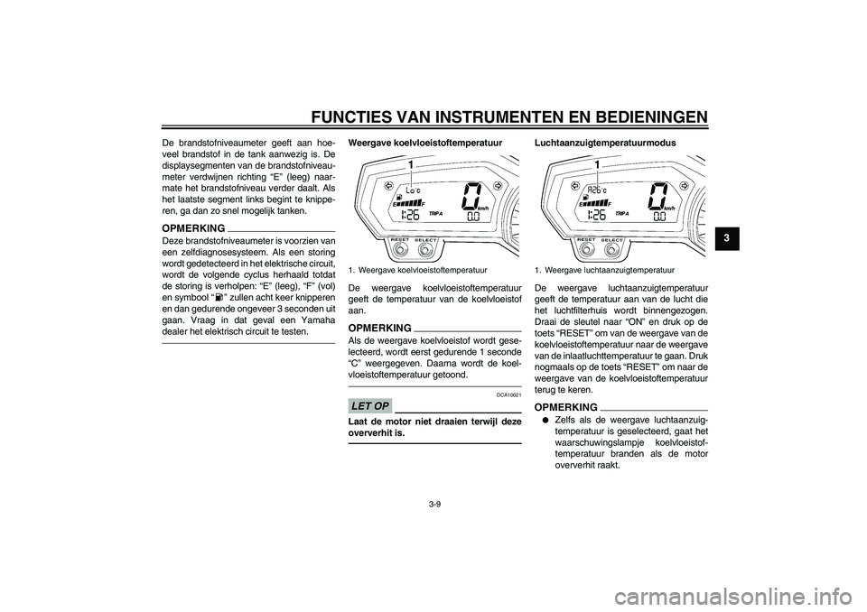 YAMAHA FZ1-N 2010  Instructieboekje (in Dutch) FUNCTIES VAN INSTRUMENTEN EN BEDIENINGEN
3-9
3
De brandstofniveaumeter geeft aan hoe-
veel brandstof in de tank aanwezig is. De
displaysegmenten van de brandstofniveau-
meter verdwijnen richting “E