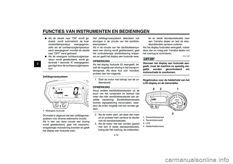 YAMAHA FZ1-N 2010  Instructieboekje (in Dutch) FUNCTIES VAN INSTRUMENTEN EN BEDIENINGEN
3-10
3

Als de sleutel naar “ON” wordt ge-
draaid, wordt automatisch de koel-
vloeistoftemperatuur weergegeven,
zelfs als de luchtaanzuigtemperatuur
werd 