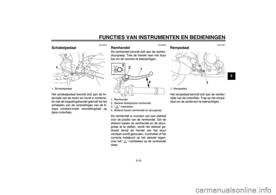 YAMAHA FZ1-N 2010  Instructieboekje (in Dutch) FUNCTIES VAN INSTRUMENTEN EN BEDIENINGEN
3-13
3
DAU12870
Schakelpedaal Het schakelpedaal bevindt zich aan de lin-
kerzijde van de motor en wordt in combina-
tie met de koppelingshendel gebruikt bij he