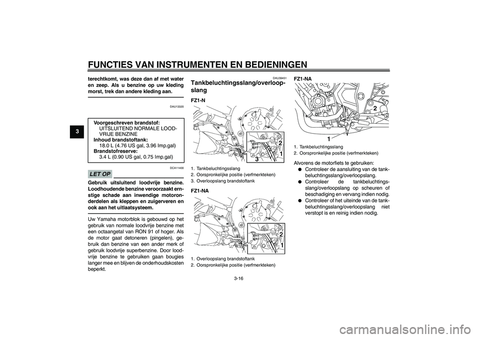 YAMAHA FZ1-N 2010  Instructieboekje (in Dutch) FUNCTIES VAN INSTRUMENTEN EN BEDIENINGEN
3-16
3
terechtkomt, was deze dan af met water
en zeep. Als u benzine op uw kleding
morst, trek dan andere kleding aan.
DAU13320
LET OP
DCA11400
Gebruik uitslui