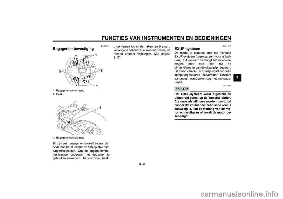 YAMAHA FZ1-N 2010  Instructieboekje (in Dutch) FUNCTIES VAN INSTRUMENTEN EN BEDIENINGEN
3-23
3
DAU38961
Bagageriembevestiging Er zijn zes bagageriembevestigingen, vier
onderaan het duozadel en één op elke pas-
sagiersvoetsteun. Om de bagageriemb