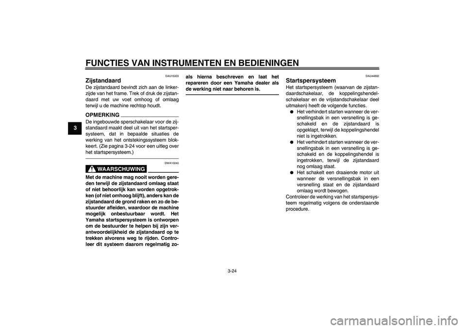 YAMAHA FZ1-N 2010  Instructieboekje (in Dutch) FUNCTIES VAN INSTRUMENTEN EN BEDIENINGEN
3-24
3
DAU15303
Zijstandaard De zijstandaard bevindt zich aan de linker-
zijde van het frame. Trek of druk de zijstan-
daard met uw voet omhoog of omlaag
terwi