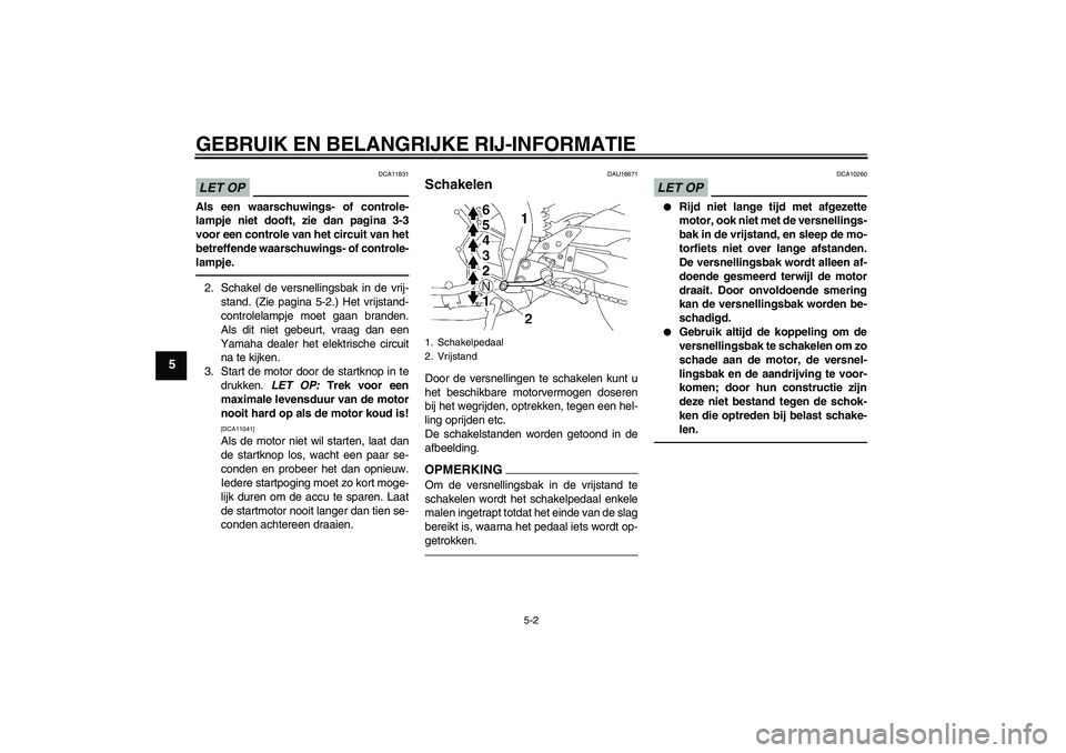 YAMAHA FZ1-N 2010  Instructieboekje (in Dutch) GEBRUIK EN BELANGRIJKE RIJ-INFORMATIE
5-2
5
LET OP
DCA11831
Als een waarschuwings- of controle-
lampje niet dooft, zie dan pagina 3-3
voor een controle van het circuit van het
betreffende waarschuwing