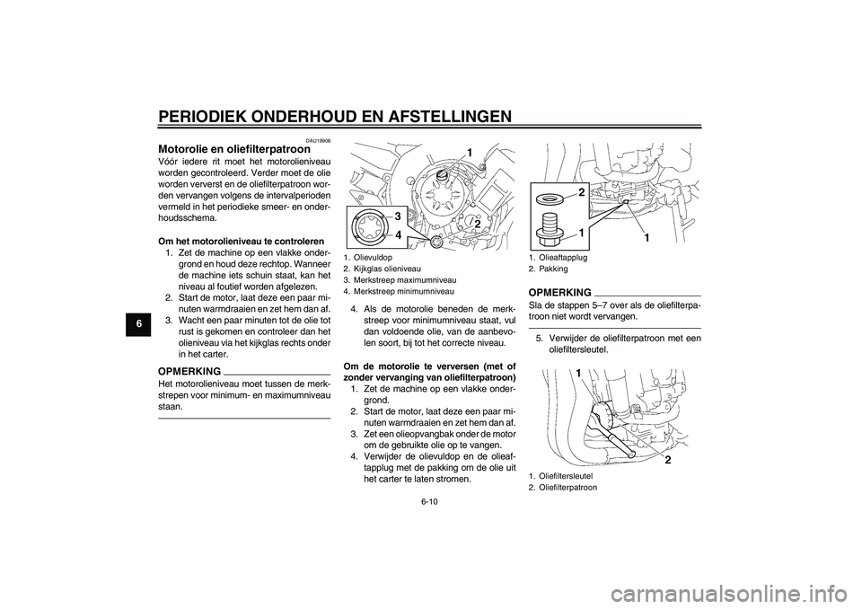 YAMAHA FZ1-N 2010  Instructieboekje (in Dutch) PERIODIEK ONDERHOUD EN AFSTELLINGEN
6-10
6
DAU19908
Motorolie en oliefilterpatroon Vóór iedere rit moet het motorolieniveau
worden gecontroleerd. Verder moet de olie
worden ververst en de oliefilter