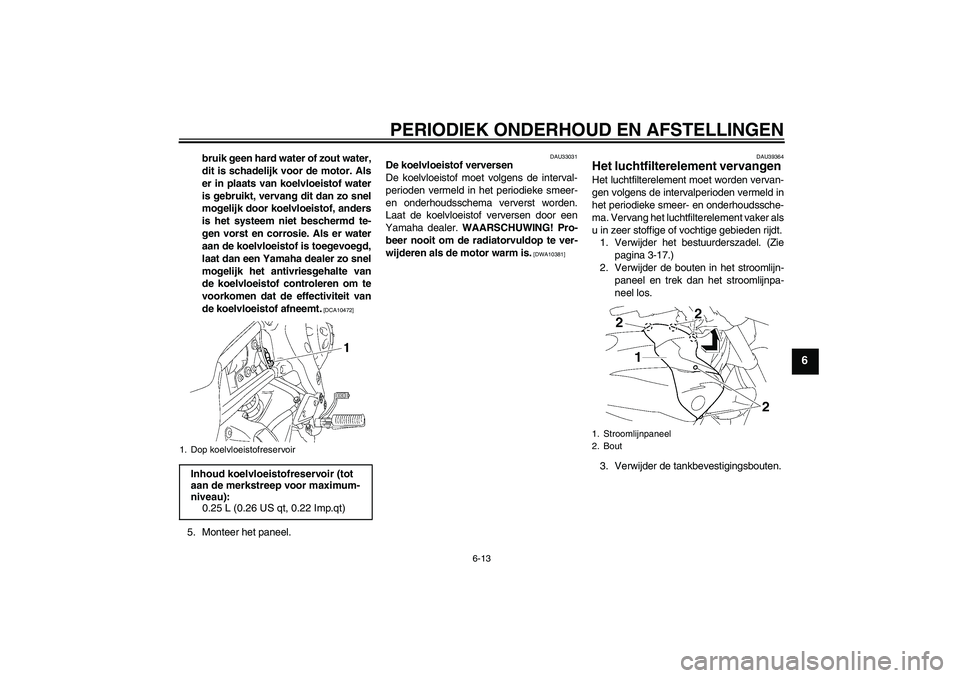 YAMAHA FZ1-N 2010  Instructieboekje (in Dutch) PERIODIEK ONDERHOUD EN AFSTELLINGEN
6-13
6
bruik geen hard water of zout water,
dit is schadelijk voor de motor. Als
er in plaats van koelvloeistof water
is gebruikt, vervang dit dan zo snel
mogelijk 