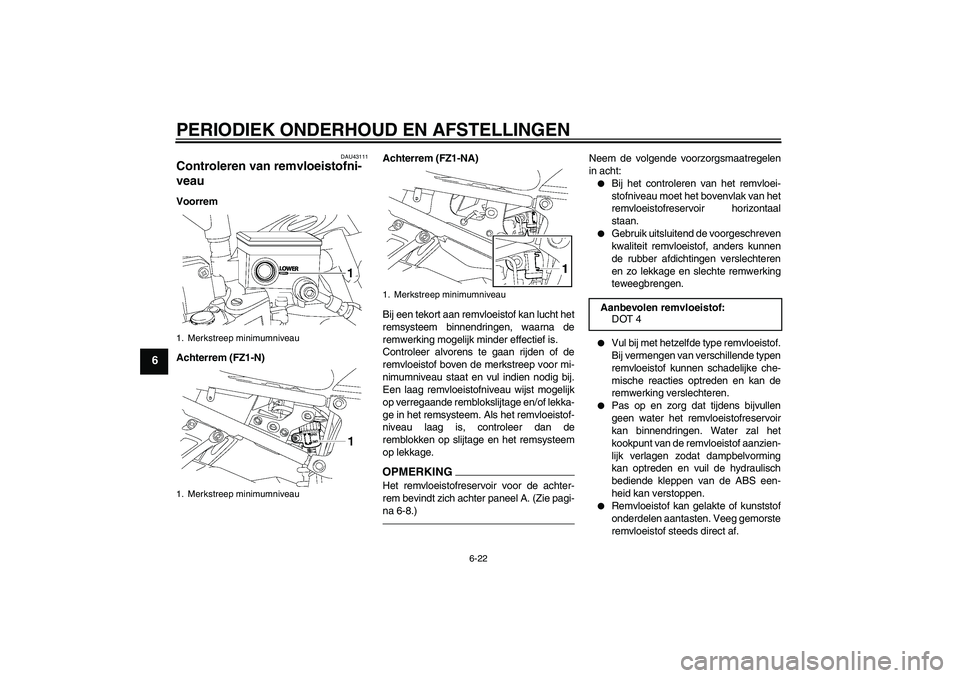 YAMAHA FZ1-N 2010  Instructieboekje (in Dutch) PERIODIEK ONDERHOUD EN AFSTELLINGEN
6-22
6
DAU43111
Controleren van remvloeistofni-
veau Voorrem
Achterrem (FZ1-N)Achterrem (FZ1-NA)
Bij een tekort aan remvloeistof kan lucht het
remsysteem binnendrin