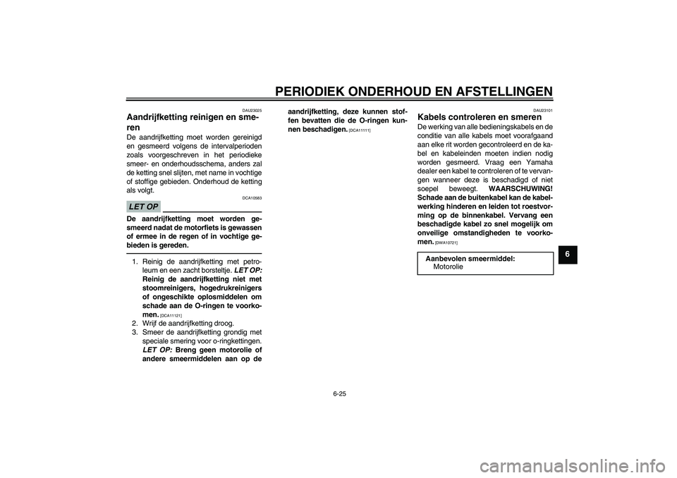 YAMAHA FZ1-N 2010 Instructieboekje (in Dutch) PERIODIEK ONDERHOUD EN AFSTELLINGEN
6-25
6
DAU23025
Aandrijfketting reinigen en sme-
ren De aandrijfketting moet worden gereinigd
en gesmeerd volgens de intervalperioden
zoals voorgeschreven in het pe YAMAHA FZ1-N 2010 Instructieboekje (in Dutch) PERIODIEK ONDERHOUD EN AFSTELLINGEN
6-25
6
DAU23025
Aandrijfketting reinigen en sme-
ren De aandrijfketting moet worden gereinigd
en gesmeerd volgens de intervalperioden
zoals voorgeschreven in het pe