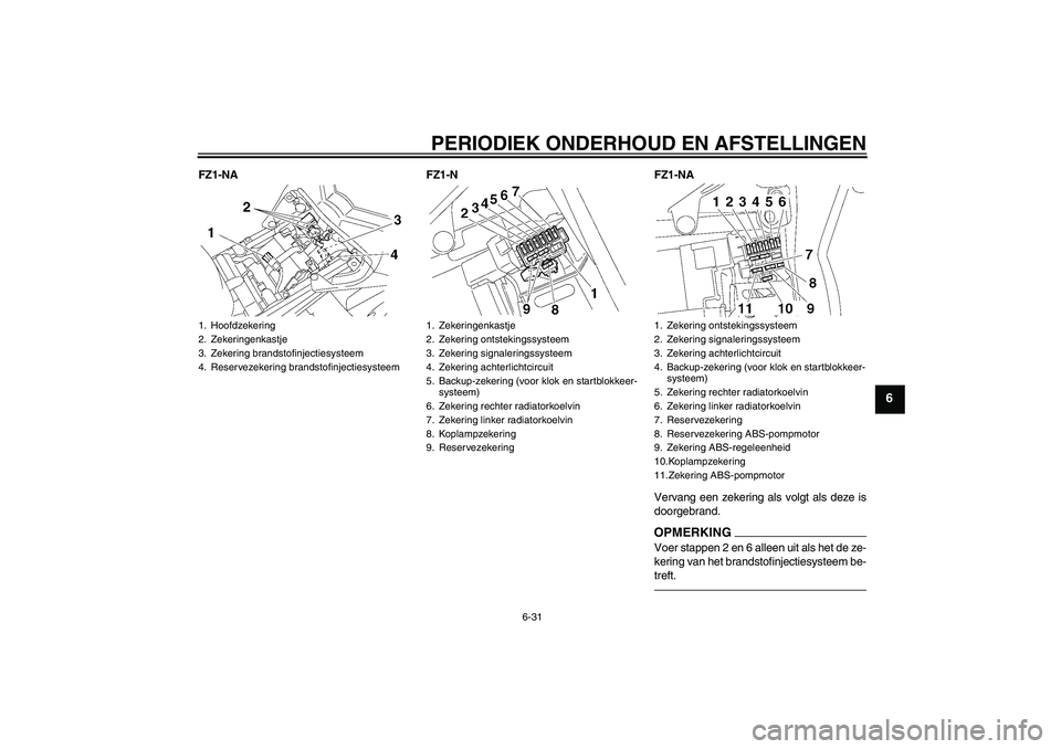 YAMAHA FZ1-N 2010 Instructieboekje (in Dutch) PERIODIEK ONDERHOUD EN AFSTELLINGEN
6-31
6
FZ1-NA FZ1-N FZ1-NA
Vervang een zekering als volgt als deze is
doorgebrand.
OPMERKINGVoer stappen 2 en 6 alleen uit als het de ze-
kering van het brandstofin YAMAHA FZ1-N 2010 Instructieboekje (in Dutch) PERIODIEK ONDERHOUD EN AFSTELLINGEN
6-31
6
FZ1-NA FZ1-N FZ1-NA
Vervang een zekering als volgt als deze is
doorgebrand.
OPMERKINGVoer stappen 2 en 6 alleen uit als het de ze-
kering van het brandstofin