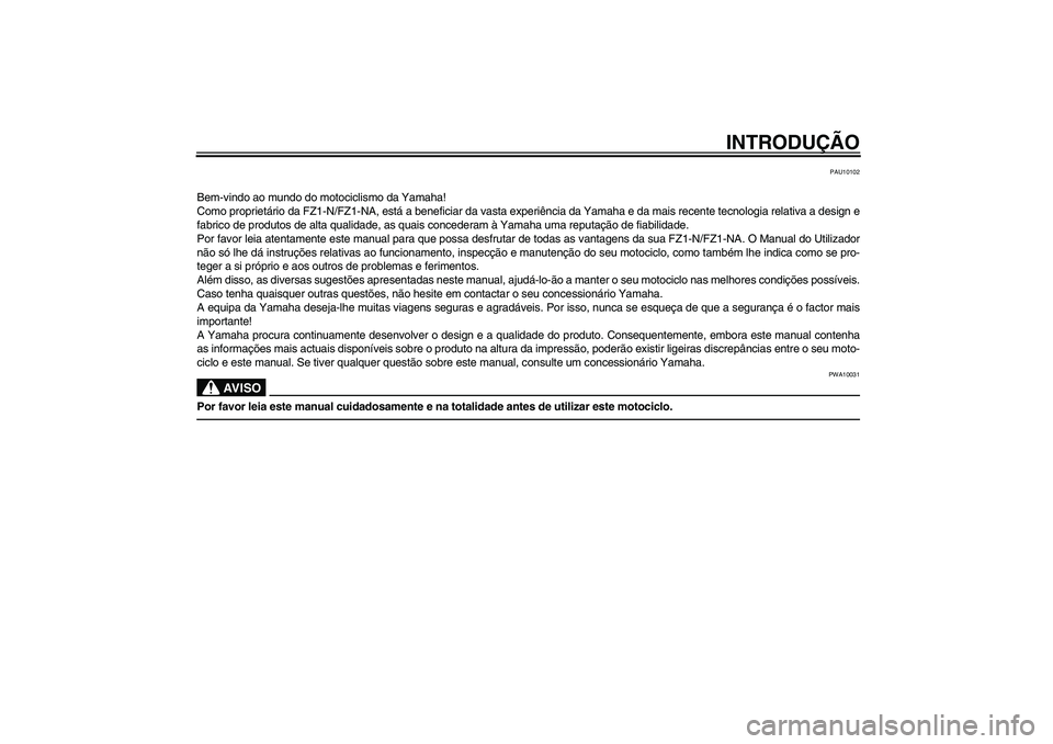 YAMAHA FZ1-N 2010  Manual de utilização (in Portuguese) INTRODUÇÃO
PAU10102
Bem-vindo ao mundo do motociclismo da Yamaha!
Como proprietário da FZ1-N/FZ1-NA, está a beneficiar da vasta experiência da Yamaha e da mais recente tecnologia relativa a desig