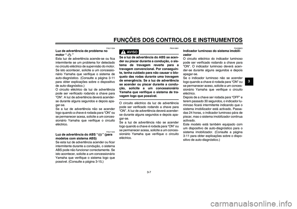 YAMAHA FZ1-N 2010  Manual de utilização (in Portuguese) FUNÇÕES DOS CONTROLOS E INSTRUMENTOS
3-7
3
PAU11534
Luz de advertência de problema no 
motor“” 
Esta luz de advertência acende-se ou fica
intermitente se um problema for detectado
no circuito 