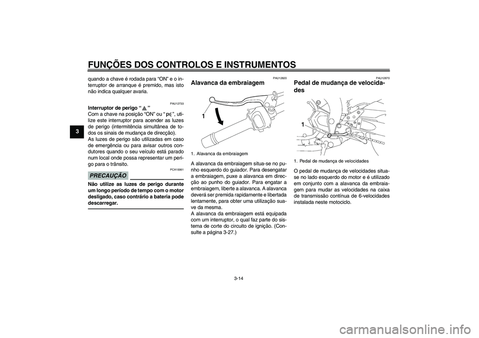YAMAHA FZ1-N 2010  Manual de utilização (in Portuguese) FUNÇÕES DOS CONTROLOS E INSTRUMENTOS
3-14
3
quando a chave é rodada para “ON” e o in-
terruptor de arranque é premido, mas isto
não indica qualquer avaria.
PAU12733
Interruptor de perigo“