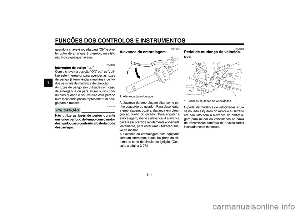 YAMAHA FZ1-N 2010  Manual de utilização (in Portuguese) FUNÇÕES DOS CONTROLOS E INSTRUMENTOS
3-14
3
quando a chave é rodada para “ON” e o in-
terruptor de arranque é premido, mas isto
não indica qualquer avaria.
PAU12733
Interruptor de perigo“�