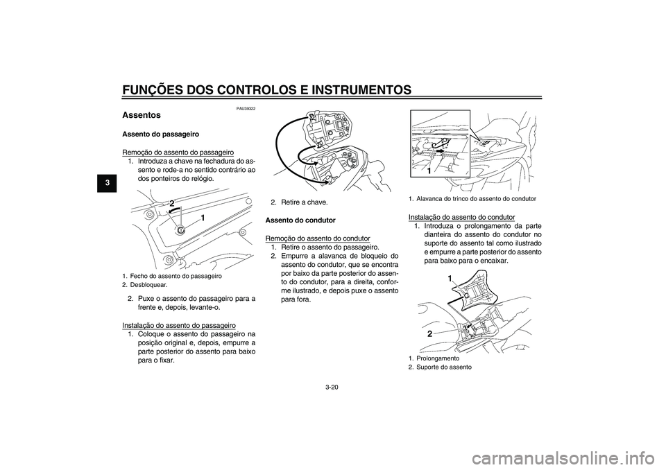 YAMAHA FZ1-N 2010  Manual de utilização (in Portuguese) FUNÇÕES DOS CONTROLOS E INSTRUMENTOS
3-20
3
PAU39322
Assentos Assento do passageiro
Remoção do assento do passageiro1. Introduza a chave na fechadura do as-
sento e rode-a no sentido contrário ao
