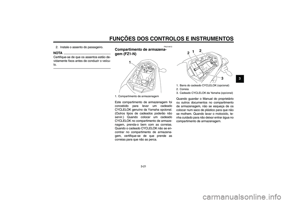 YAMAHA FZ1-N 2010  Manual de utilização (in Portuguese) FUNÇÕES DOS CONTROLOS E INSTRUMENTOS
3-21
3
2. Instale o assento do passageiro.NOTACertifique-se de que os assentos estão de-
vidamente fixos antes de conduzir o veícu-
lo.
PAU14413
Compartimento 