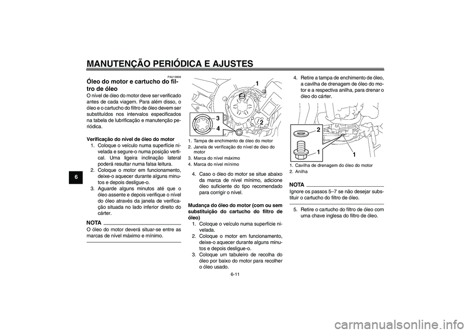 YAMAHA FZ1-N 2010  Manual de utilização (in Portuguese) MANUTENÇÃO PERIÓDICA E AJUSTES
6-11
6
PAU19908
Óleo do motor e cartucho do fil-
tro de óleo O nível de óleo do motor deve ser verificado
antes de cada viagem. Para além disso, o
óleo e o cart