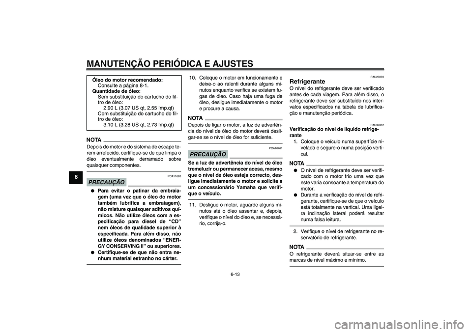 YAMAHA FZ1-N 2010  Manual de utilização (in Portuguese) MANUTENÇÃO PERIÓDICA E AJUSTES
6-13
6
NOTADepois do motor e do sistema de escape te-
rem arrefecido, certifique-se de que limpa o
óleo eventualmente derramado sobre
quaisquer componentes.PRECAUÇ