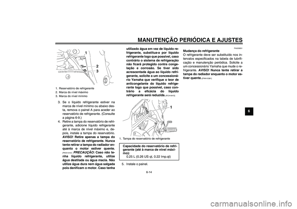 YAMAHA FZ1-N 2010  Manual de utilização (in Portuguese) MANUTENÇÃO PERIÓDICA E AJUSTES
6-14
6
3. Se o líquido refrigerante estiver na
marca de nível mínimo ou abaixo des-
ta, remova o painel A para aceder ao
reservatório de refrigerante. (Consulte
a