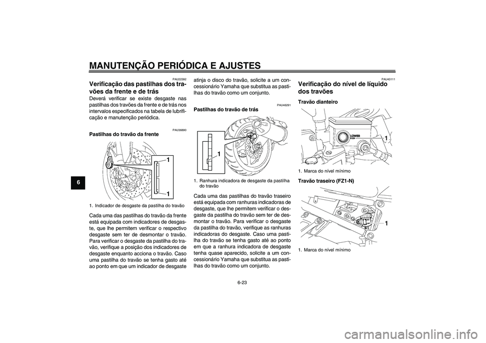 YAMAHA FZ1-N 2010 Manual de utilização (in Portuguese) MANUTENÇÃO PERIÓDICA E AJUSTES
6-23
6
PAU22392
Verificação das pastilhas dos tra-
vões da frente e de trás Deverá verificar se existe desgaste nas
pastilhas dos travões da frente e de trás n YAMAHA FZ1-N 2010 Manual de utilização (in Portuguese) MANUTENÇÃO PERIÓDICA E AJUSTES
6-23
6
PAU22392
Verificação das pastilhas dos tra-
vões da frente e de trás Deverá verificar se existe desgaste nas
pastilhas dos travões da frente e de trás n