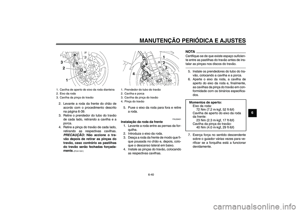 YAMAHA FZ1-N 2010  Manual de utilização (in Portuguese) MANUTENÇÃO PERIÓDICA E AJUSTES
6-40
6
2. Levante a roda da frente do chão de
acordo com o procedimento descrito
na página 6-39.
3. Retire o prendedor do tubo do travão
de cada lado, retirando a 
