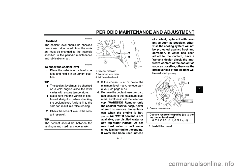 YAMAHA FZ1-N 2009 Repair Manual PERIODIC MAINTENANCE AND ADJUSTMENT
6-12
6
EAU20070
Coolant The coolant level should be checked
before each ride. In addition, the cool-
ant must be changed at the intervals
specified in the periodic 