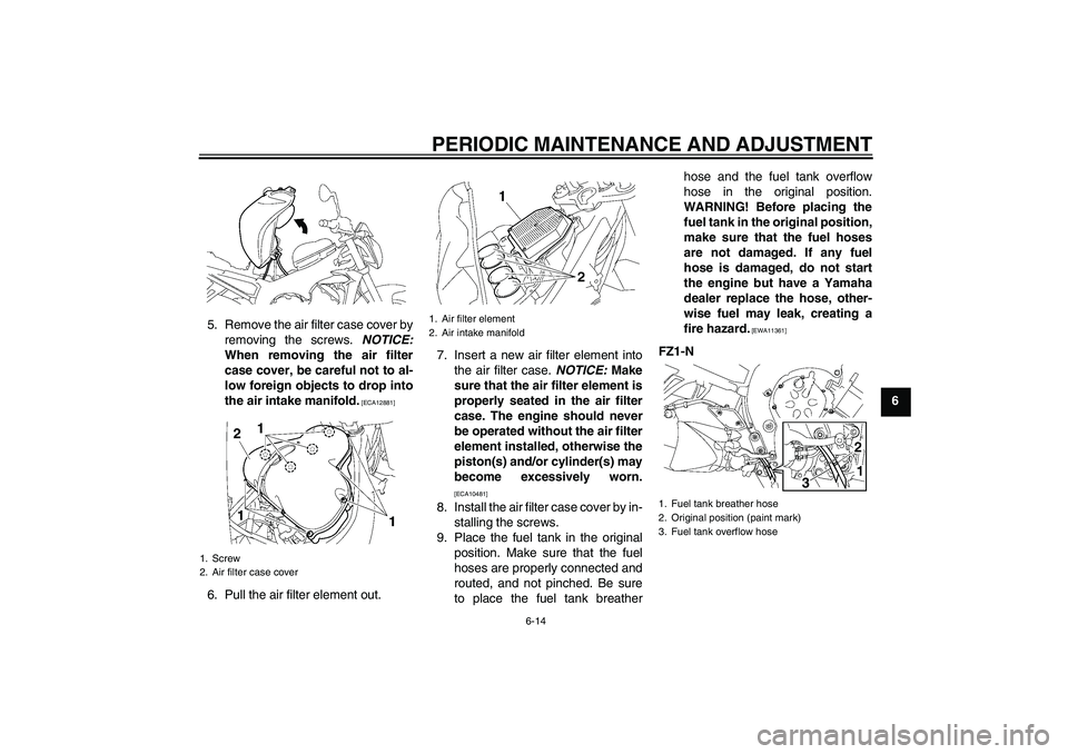 YAMAHA FZ1-N 2009 Repair Manual PERIODIC MAINTENANCE AND ADJUSTMENT
6-14
6 5. Remove the air filter case cover by
removing the screws. NOTICE:
When removing the air filter
case cover, be careful not to al-
low foreign objects to dro