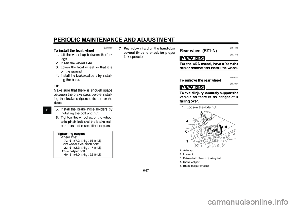 YAMAHA FZ1-N 2009 Manual Online PERIODIC MAINTENANCE AND ADJUSTMENT
6-37
6
EAU39400
To install the front wheel
1. Lift the wheel up between the fork
legs.
2. Insert the wheel axle.
3. Lower the front wheel so that it is
on the groun