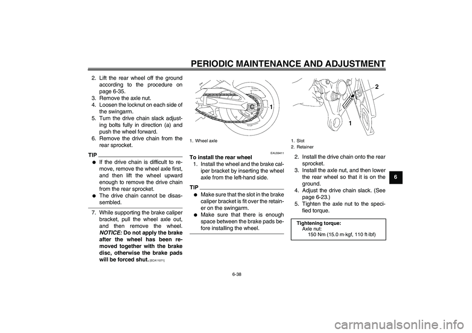 YAMAHA FZ1-N 2009 Manual Online PERIODIC MAINTENANCE AND ADJUSTMENT
6-38
6 2. Lift the rear wheel off the ground
according to the procedure on
page 6-35.
3. Remove the axle nut.
4. Loosen the locknut on each side of
the swingarm.
5.
